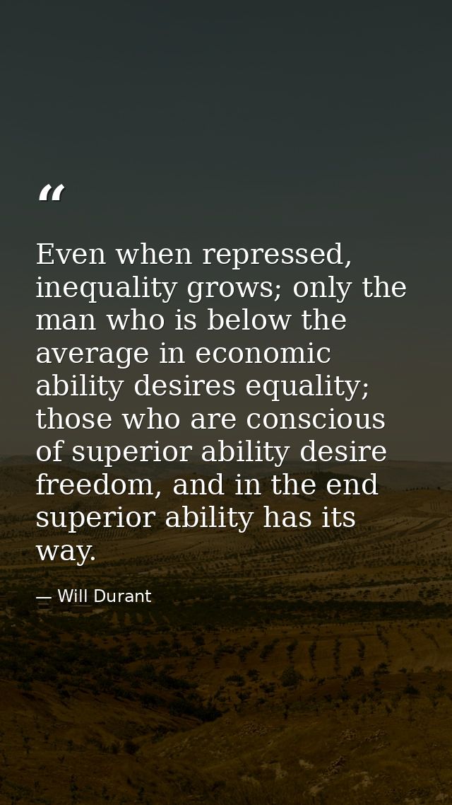 Even when repressed, inequality grows; only the man who is below the average in economic ability desires equality; those — Will Durant