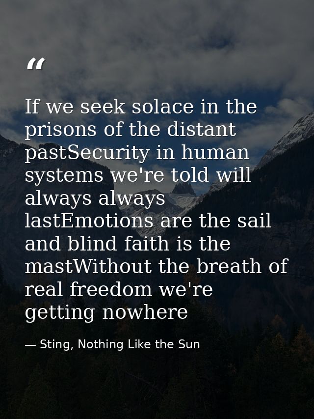 If we seek solace in the prisons of the distant pastSecurity in human systems we're told will always always lastEmotions — Sting, Nothing Like the Sun