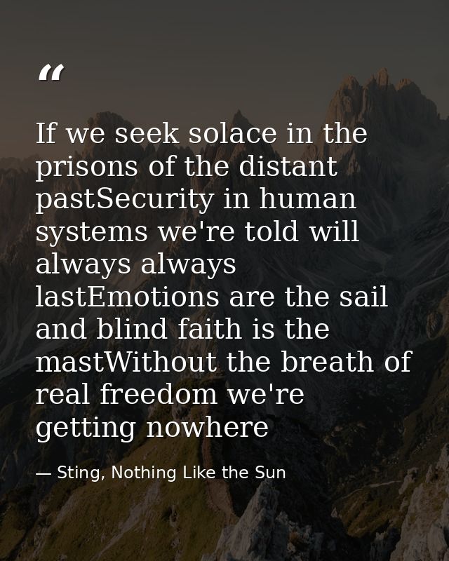 If we seek solace in the prisons of the distant pastSecurity in human systems we're told will always always lastEmotions — Sting, Nothing Like the Sun