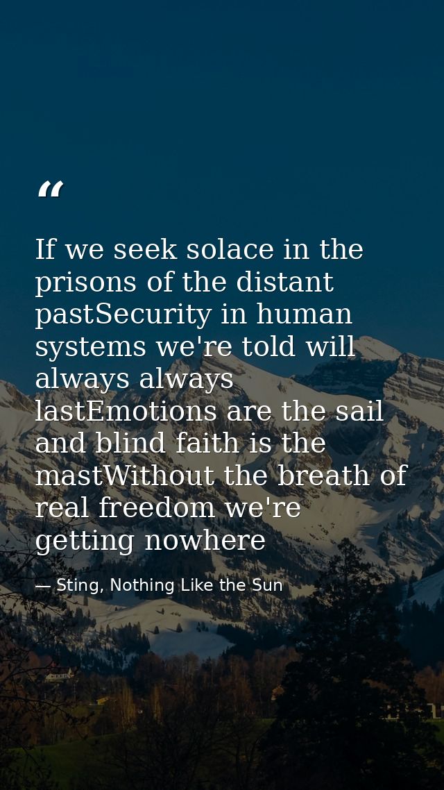 If we seek solace in the prisons of the distant pastSecurity in human systems we're told will always always lastEmotions — Sting, Nothing Like the Sun