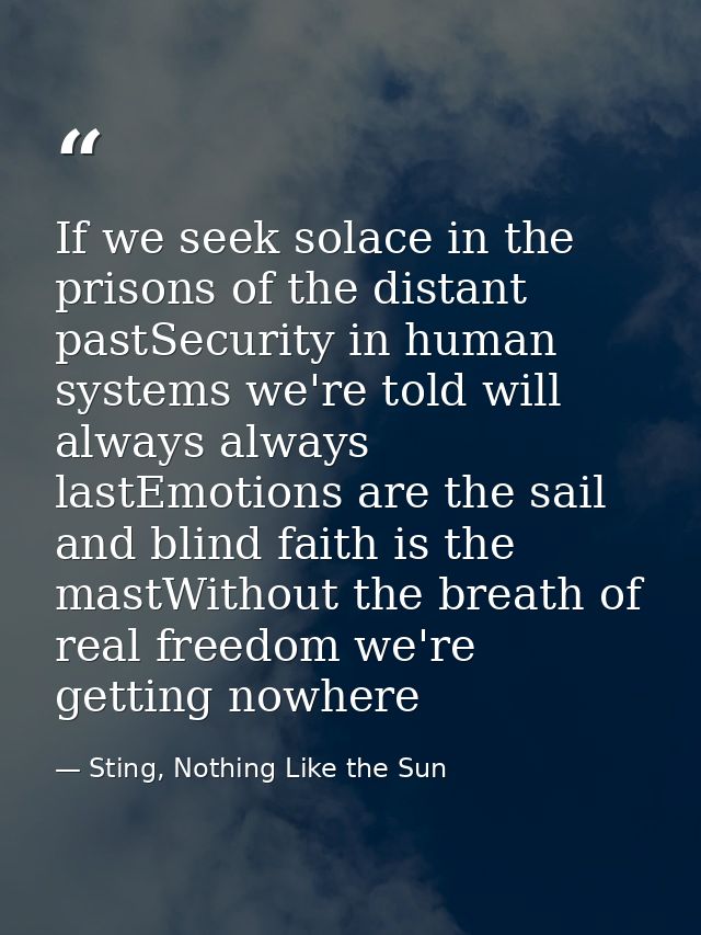 If we seek solace in the prisons of the distant pastSecurity in human systems we're told will always always lastEmotions — Sting, Nothing Like the Sun