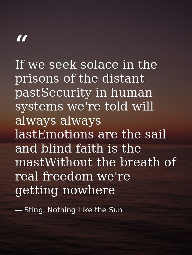 If we seek solace in the prisons of the distant pastSecurity in human systems we're told will always always lastEmotions — Sting, Nothing Like the Sun