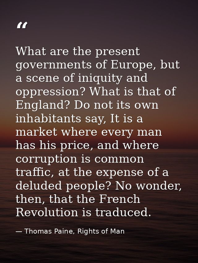 What are the present governments of Europe, but a scene of iniquity and oppression? What is that of England? Do not its  — Thomas Paine, Rights of Man