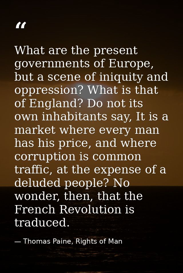 What are the present governments of Europe, but a scene of iniquity and oppression? What is that of England? Do not its  — Thomas Paine, Rights of Man