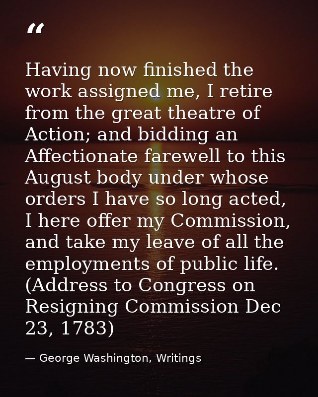 Having now finished the work assigned me, I retire from the great theatre of Action; and bidding an Affectionate farewel — George Washington, Writings