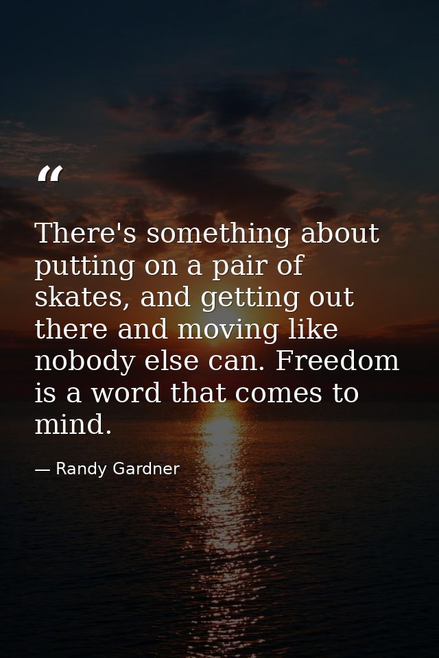There's something about putting on a pair of skates, and getting out there and moving like nobody else can. Freedom is a — Randy Gardner