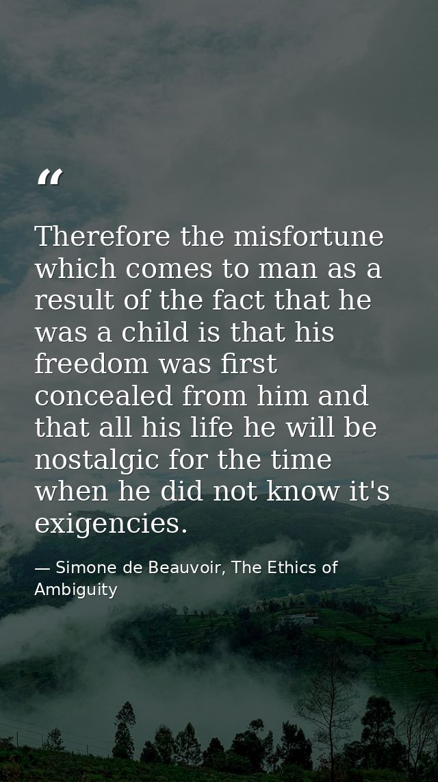 Therefore the misfortune which comes to man as a result of the fact that he was a child is that his freedom was first co — Simone de Beauvoir, The Ethics of Ambiguity