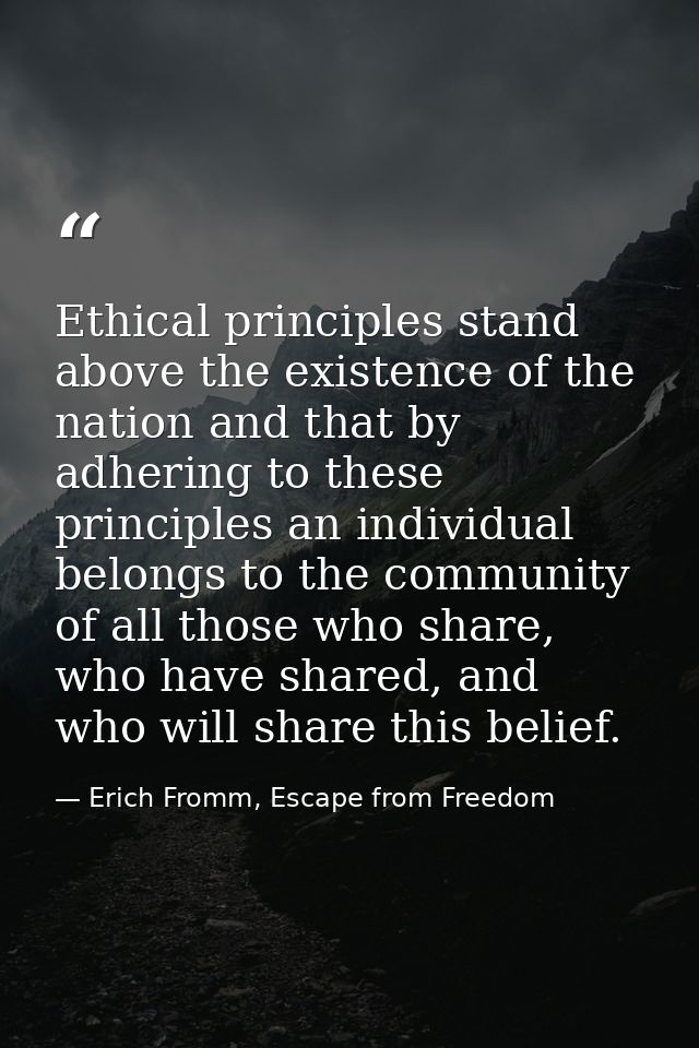 Ethical principles stand above the existence of the nation and that by adhering to these principles an individual belong — Erich Fromm, Escape from Freedom