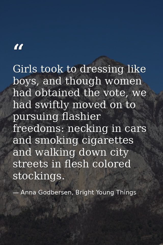 Girls took to dressing like boys, and though women had obtained the vote, we had swiftly moved on to pursuing flashier f — Anna Godbersen, Bright Young Things