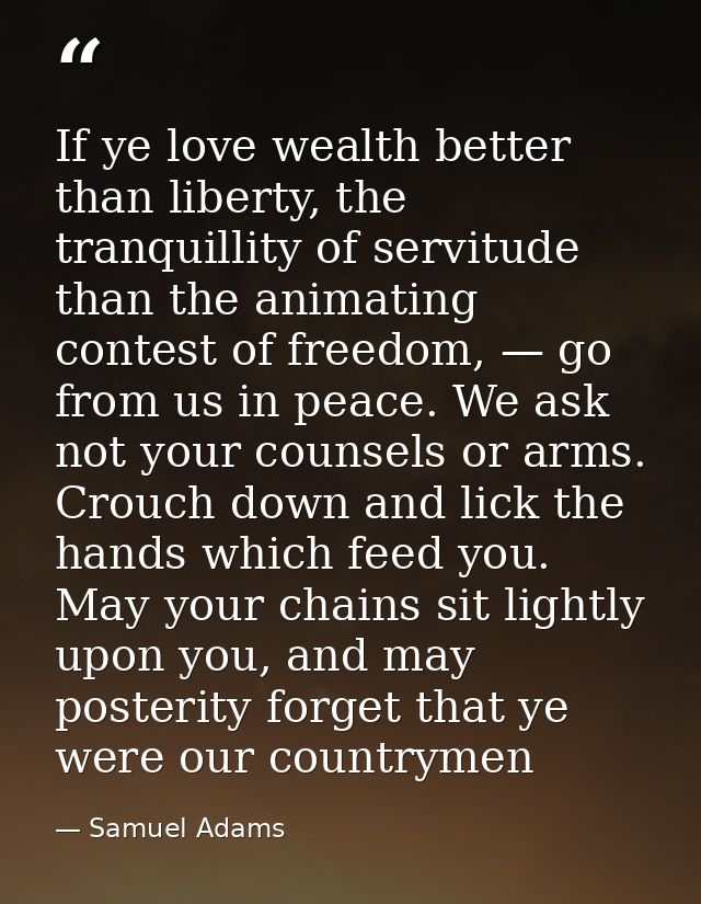 If ye love wealth better than liberty, the tranquillity of servitude than the animating contest of freedom, — go from us — Samuel Adams