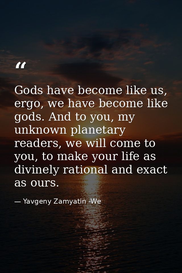 Gods have become like us, ergo, we have become like gods. And to you, my unknown planetary readers, we will come to you, — Yavgeny Zamyatin -We