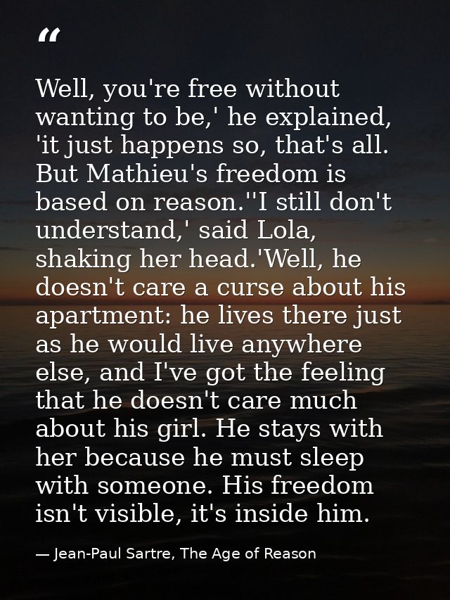 Well, you're free without wanting to be,' he explained, 'it just happens so, that's all. But Mathieu's freedom is based  — Jean-Paul Sartre, The Age of Reason