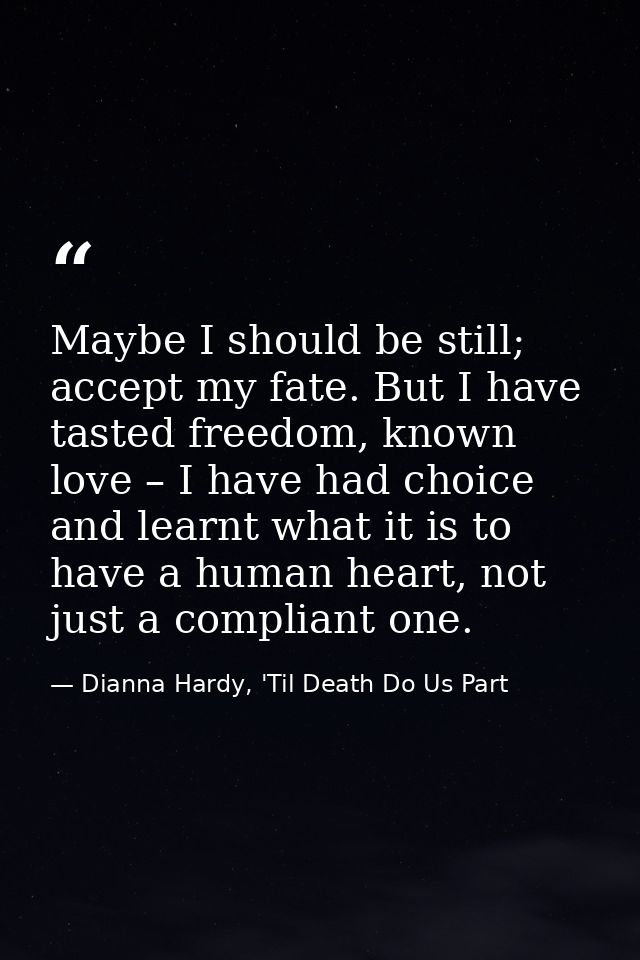 Maybe I should be still; accept my fate. But I have tasted freedom, known love – I have had choice and learnt what it is — Dianna Hardy, 'Til Death Do Us Part