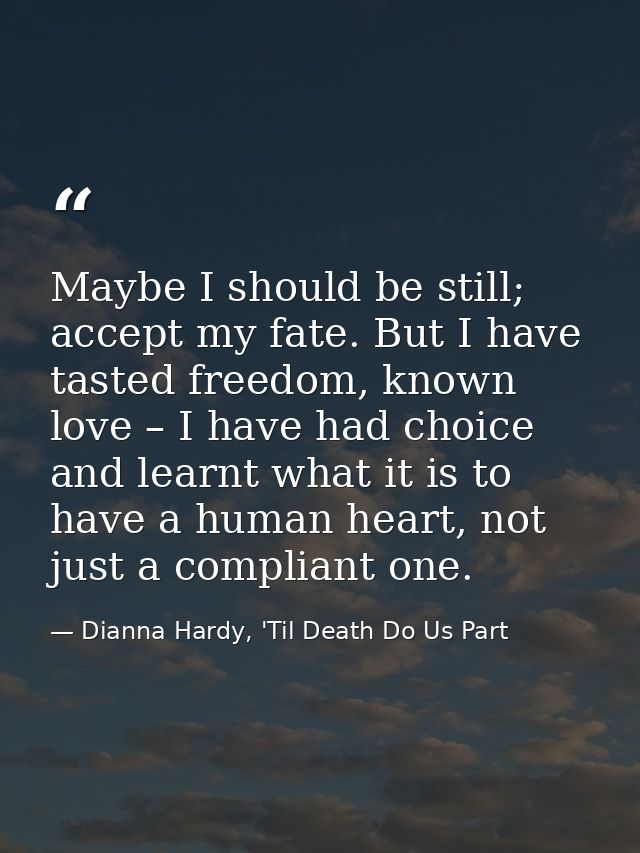 Maybe I should be still; accept my fate. But I have tasted freedom, known love – I have had choice and learnt what it is — Dianna Hardy, 'Til Death Do Us Part