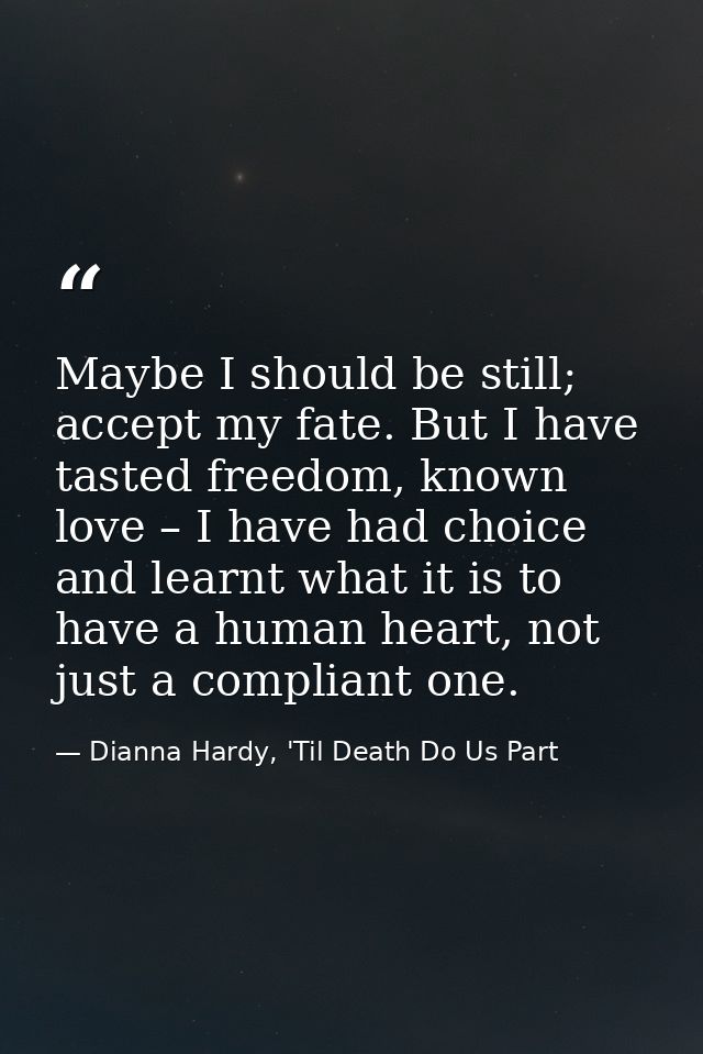 Maybe I should be still; accept my fate. But I have tasted freedom, known love – I have had choice and learnt what it is — Dianna Hardy, 'Til Death Do Us Part