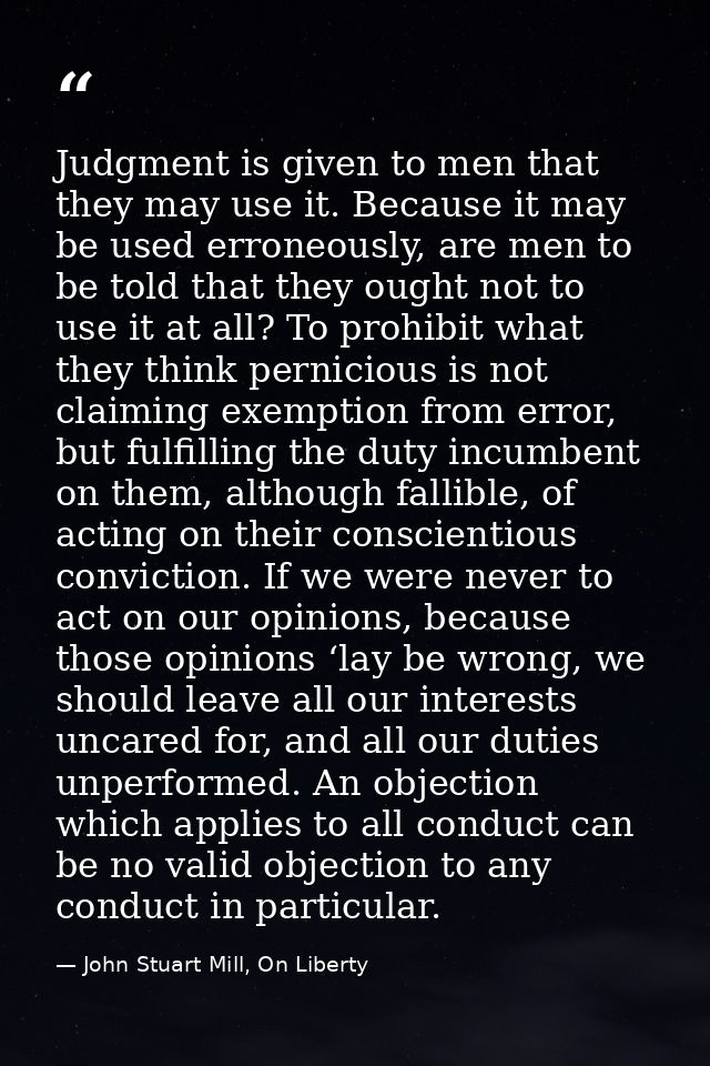 Judgment is given to men that they may use it. Because it may be used erroneously, are men to be told that they ought no — John Stuart Mill, On Liberty