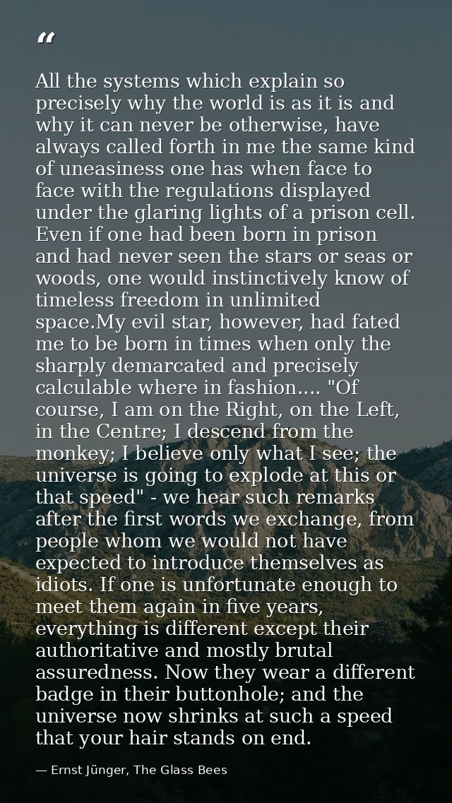 All the systems which explain so precisely why the world is as it is and why it can never be otherwise, have always call — Ernst Jünger, The Glass Bees