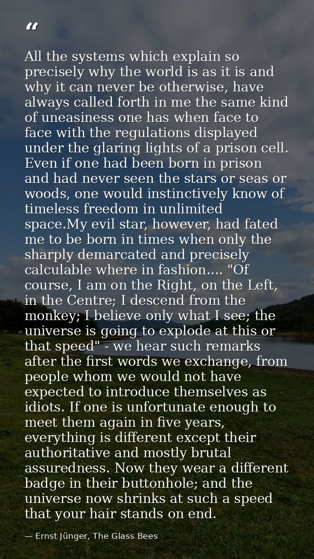 All the systems which explain so precisely why the world is as it is and why it can never be otherwise, have always call — Ernst Jünger, The Glass Bees