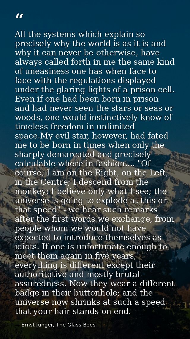All the systems which explain so precisely why the world is as it is and why it can never be otherwise, have always call — Ernst Jünger, The Glass Bees