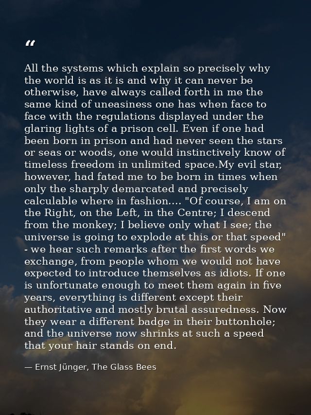 All the systems which explain so precisely why the world is as it is and why it can never be otherwise, have always call — Ernst Jünger, The Glass Bees