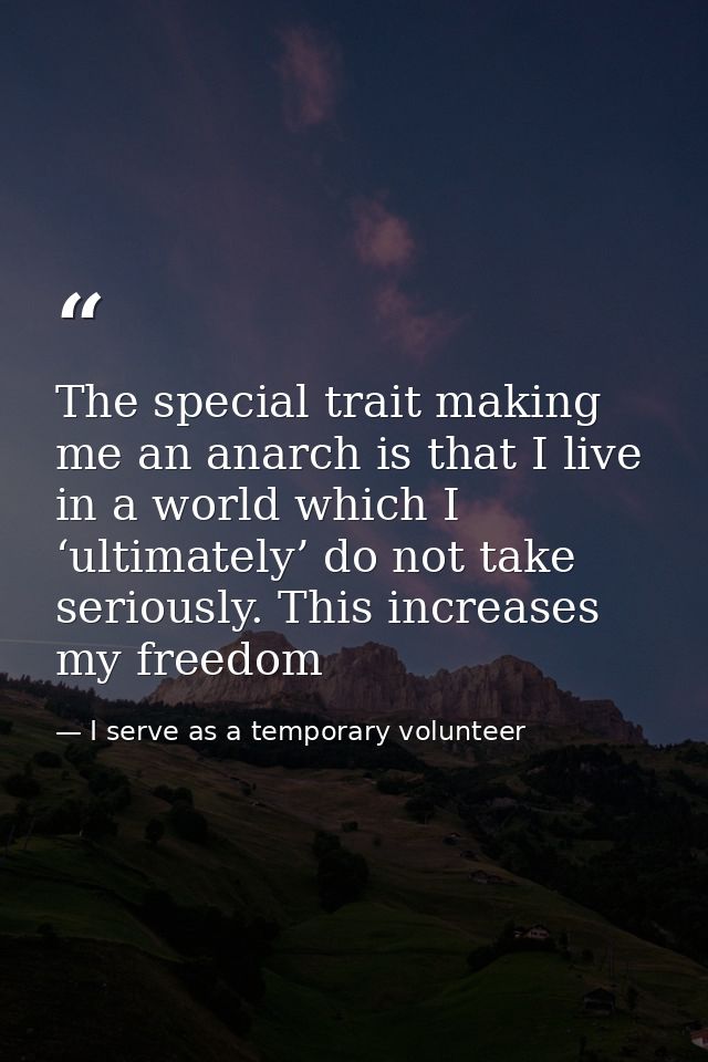 The special trait making me an anarch is that I live in a world which I ‘ultimately’ do not take seriously. This increas — I serve as a temporary volunteer