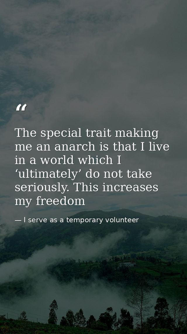 The special trait making me an anarch is that I live in a world which I ‘ultimately’ do not take seriously. This increas — I serve as a temporary volunteer