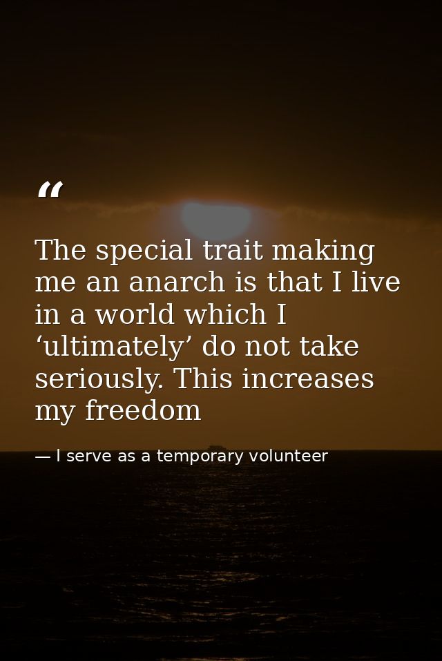 The special trait making me an anarch is that I live in a world which I ‘ultimately’ do not take seriously. This increas — I serve as a temporary volunteer
