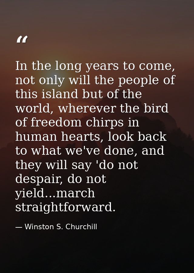 In the long years to come, not only will the people of this island but of the world, wherever the bird of freedom chirps — Winston S. Churchill