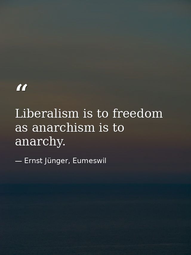 Liberalism is to freedom as anarchism is to anarchy. — Ernst Jünger, Eumeswil