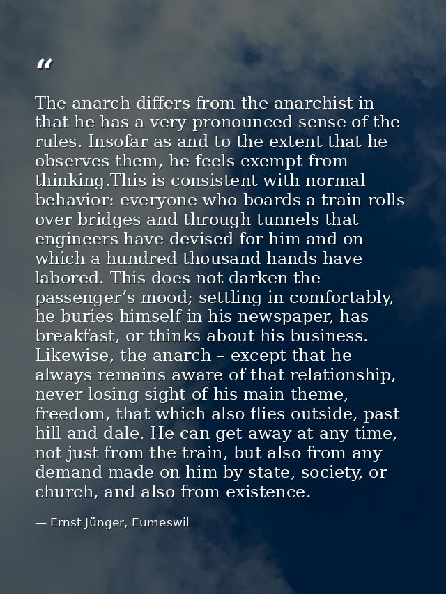 The anarch differs from the anarchist in that he has a very pronounced sense of the rules. Insofar as and to the extent  — Ernst Jünger, Eumeswil