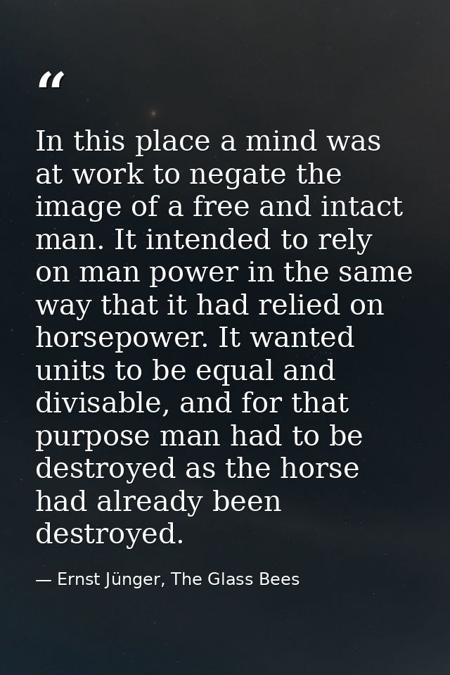 In this place a mind was at work to negate the image of a free and intact man. It intended to rely on man power in the s — Ernst Jünger, The Glass Bees