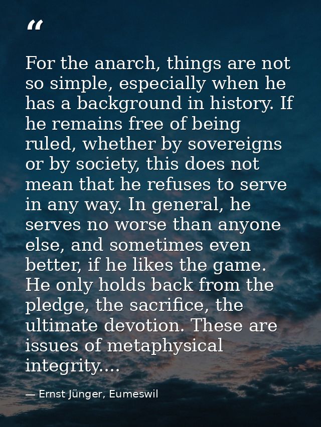 For the anarch, things are not so simple, especially when he has a background in history. If he remains free of being ru — Ernst Jünger, Eumeswil