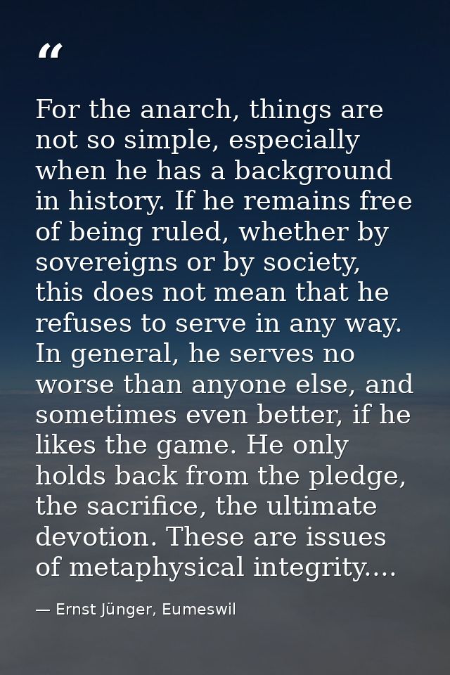 For the anarch, things are not so simple, especially when he has a background in history. If he remains free of being ru — Ernst Jünger, Eumeswil