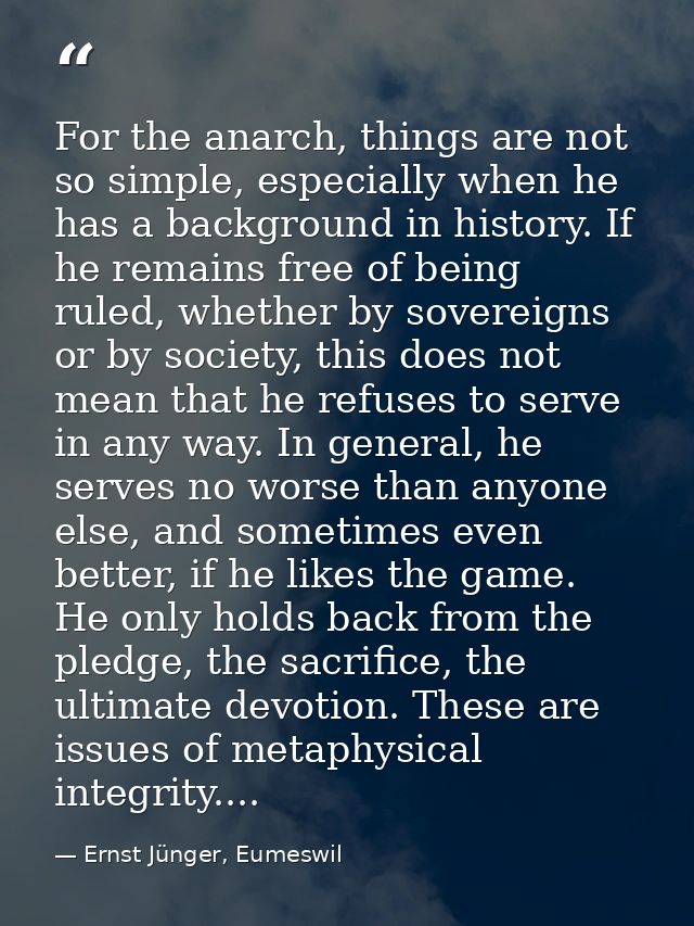 For the anarch, things are not so simple, especially when he has a background in history. If he remains free of being ru — Ernst Jünger, Eumeswil