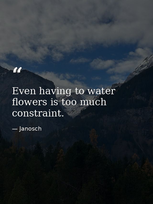 Even having to water flowers is too much constraint. — Janosch