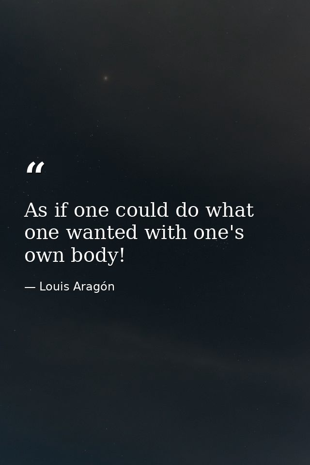 As if one could do what one wanted with one's own body! — Louis Aragón
