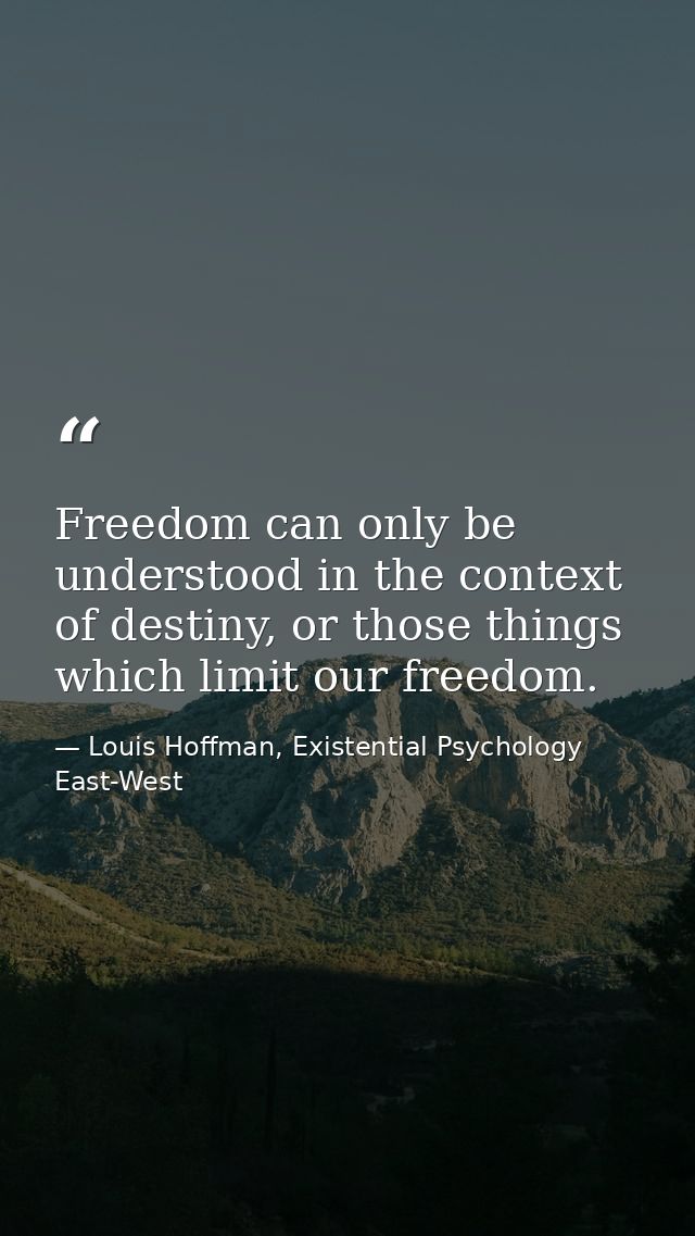 Freedom can only be understood in the context of destiny, or those things which limit our freedom. — Louis Hoffman, Existential Psychology East-West