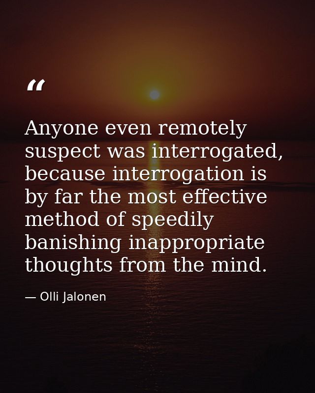 Anyone even remotely suspect was interrogated, because interrogation is by far the most effective method of speedily ban — Olli Jalonen