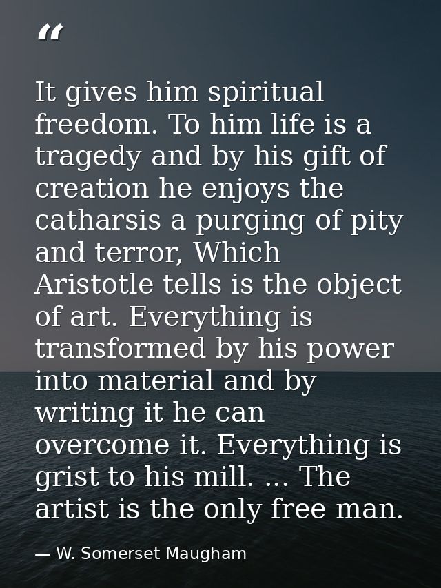 It gives him spiritual freedom. To him life is a tragedy and by his gift of creation he enjoys the catharsis a purging o — W. Somerset Maugham