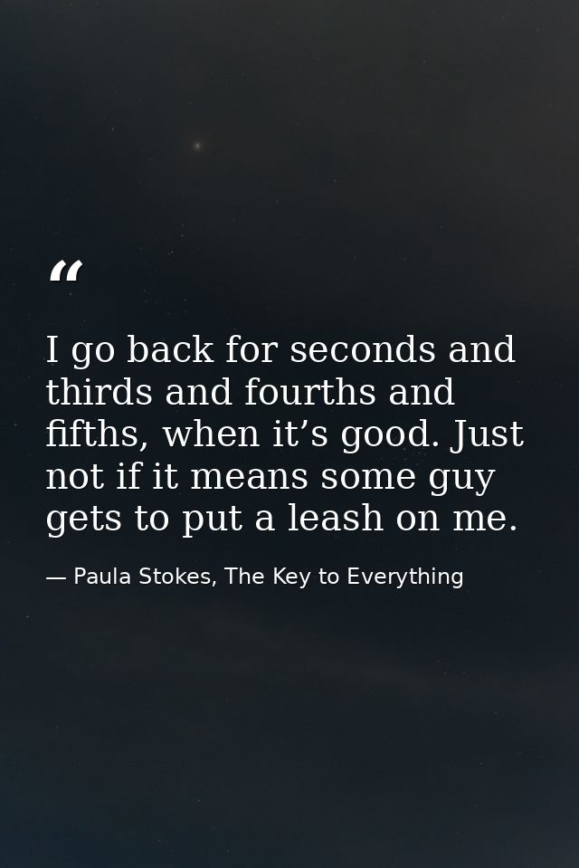 I go back for seconds and thirds and fourths and fifths, when it’s good. Just not if it means some guy gets to put a lea — Paula Stokes, The Key to Everything