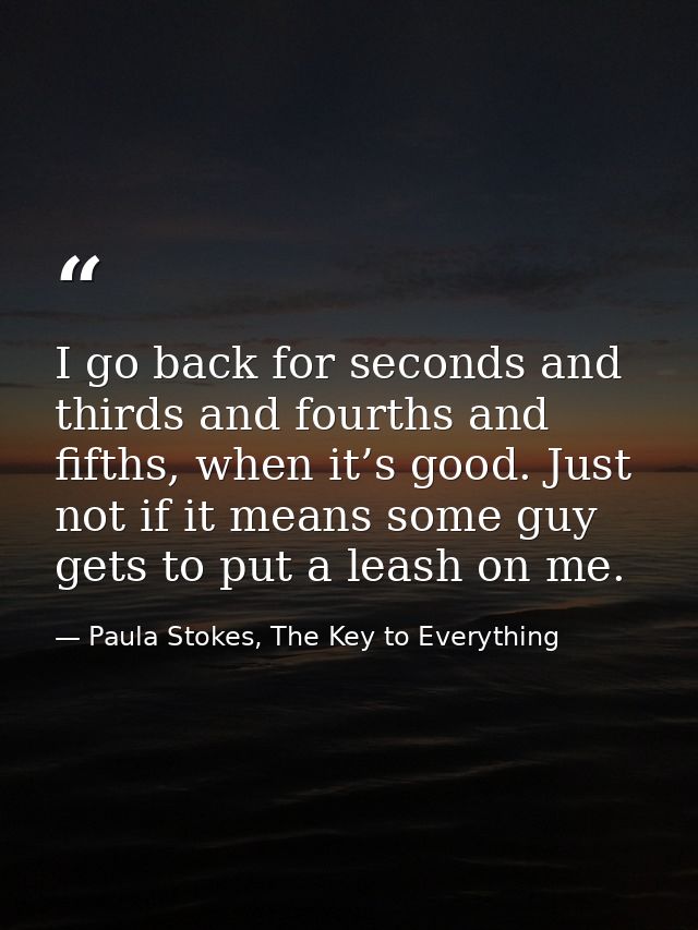 I go back for seconds and thirds and fourths and fifths, when it’s good. Just not if it means some guy gets to put a lea — Paula Stokes, The Key to Everything