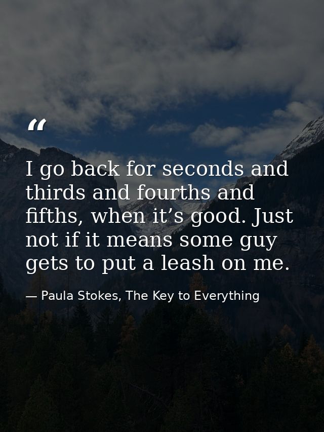 I go back for seconds and thirds and fourths and fifths, when it’s good. Just not if it means some guy gets to put a lea — Paula Stokes, The Key to Everything