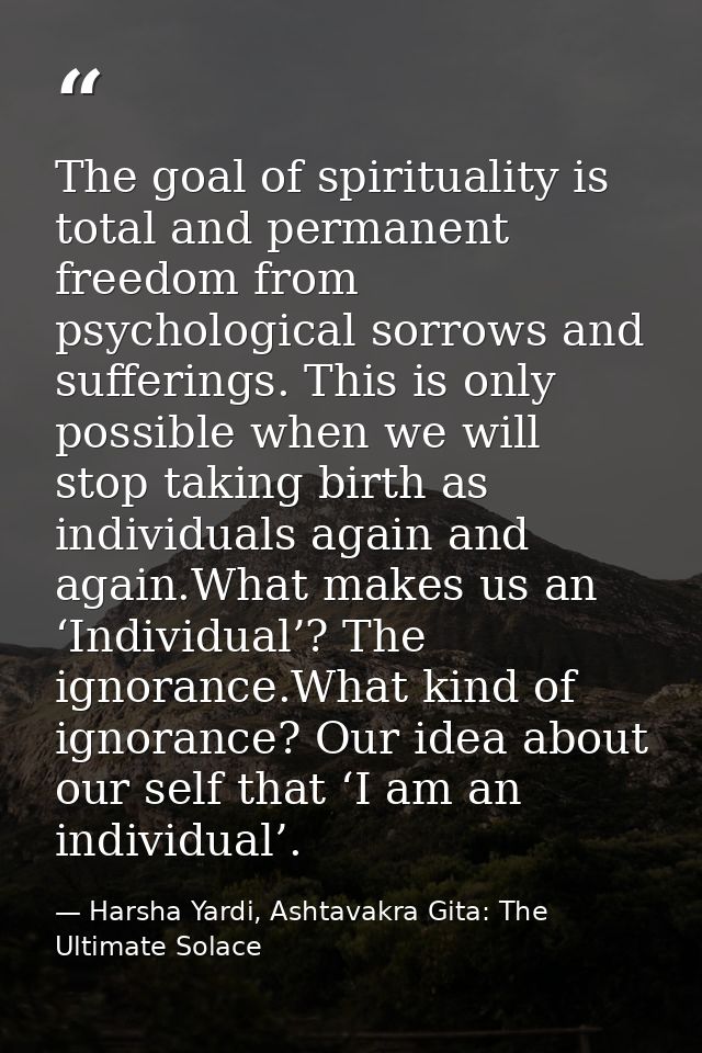 The goal of spirituality is total and permanent freedom from psychological sorrows and sufferings. This is only possible — Harsha Yardi, Ashtavakra Gita: The Ultimate Solace