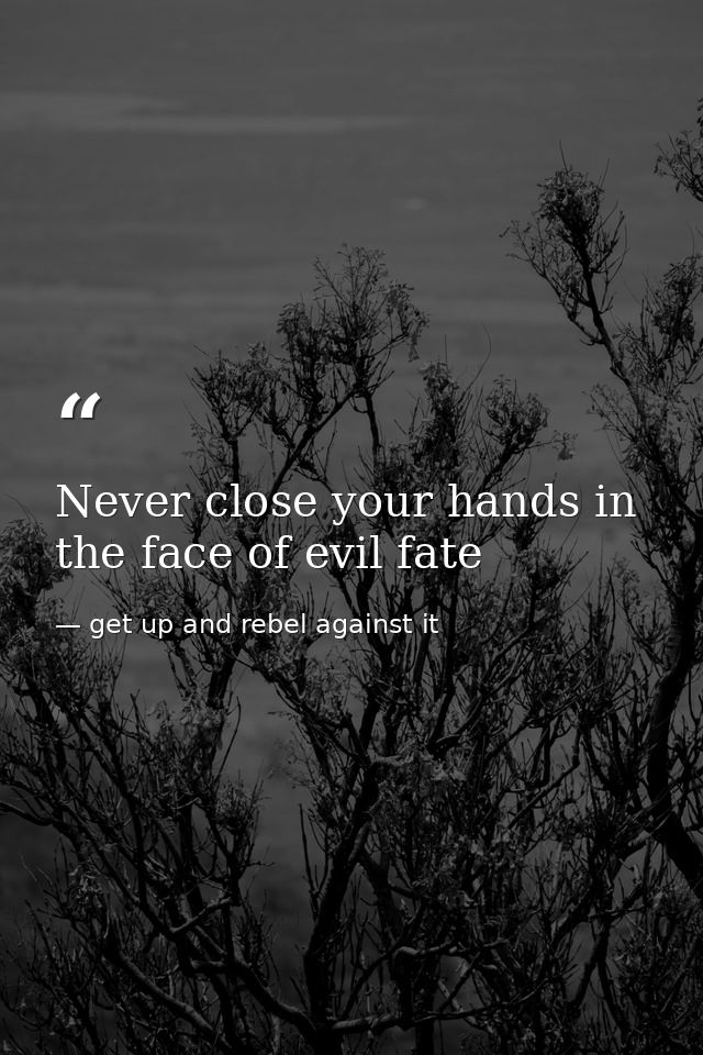 Never close your hands in the face of evil fate — get up and rebel against it