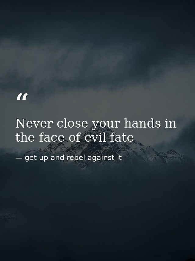 Never close your hands in the face of evil fate — get up and rebel against it