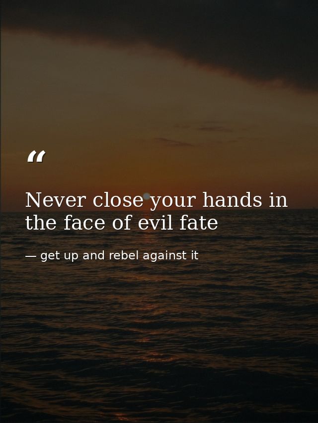 Never close your hands in the face of evil fate — get up and rebel against it