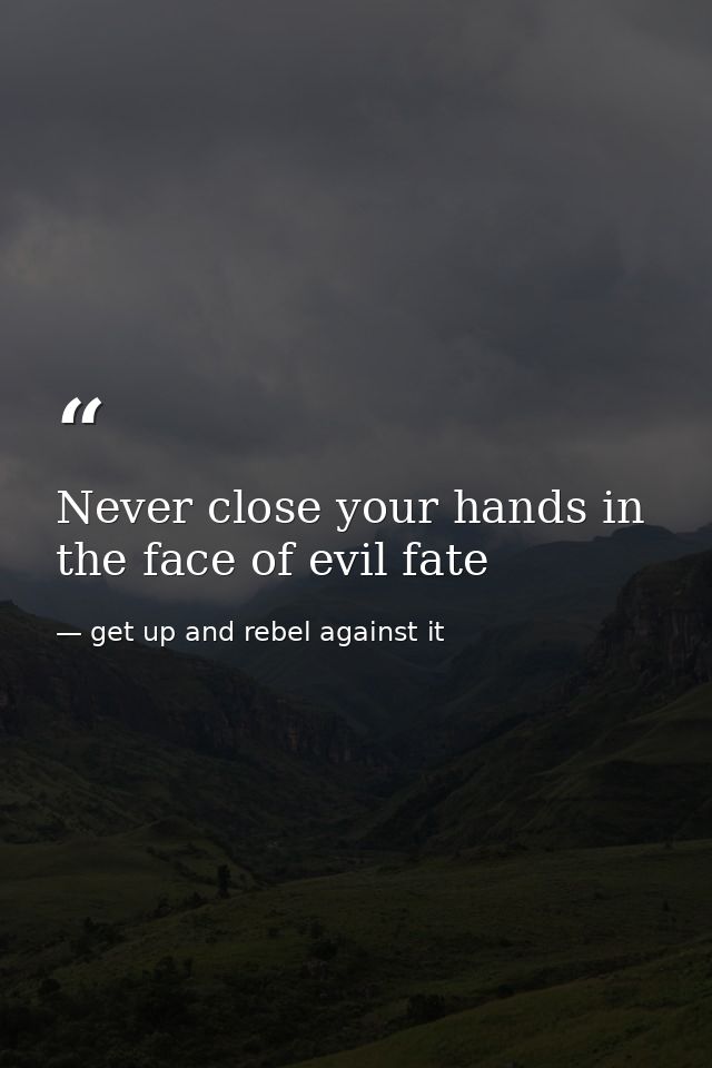 Never close your hands in the face of evil fate — get up and rebel against it