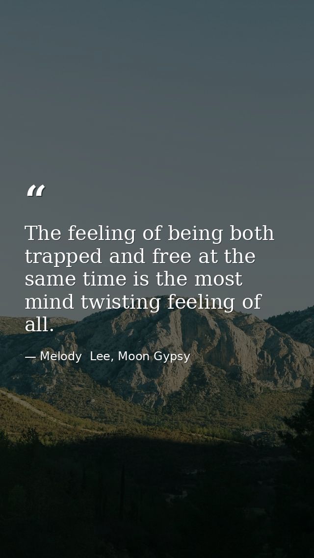 The feeling of being both trapped and free at the same time is the most mind twisting feeling of all. — Melody  Lee, Moon Gypsy