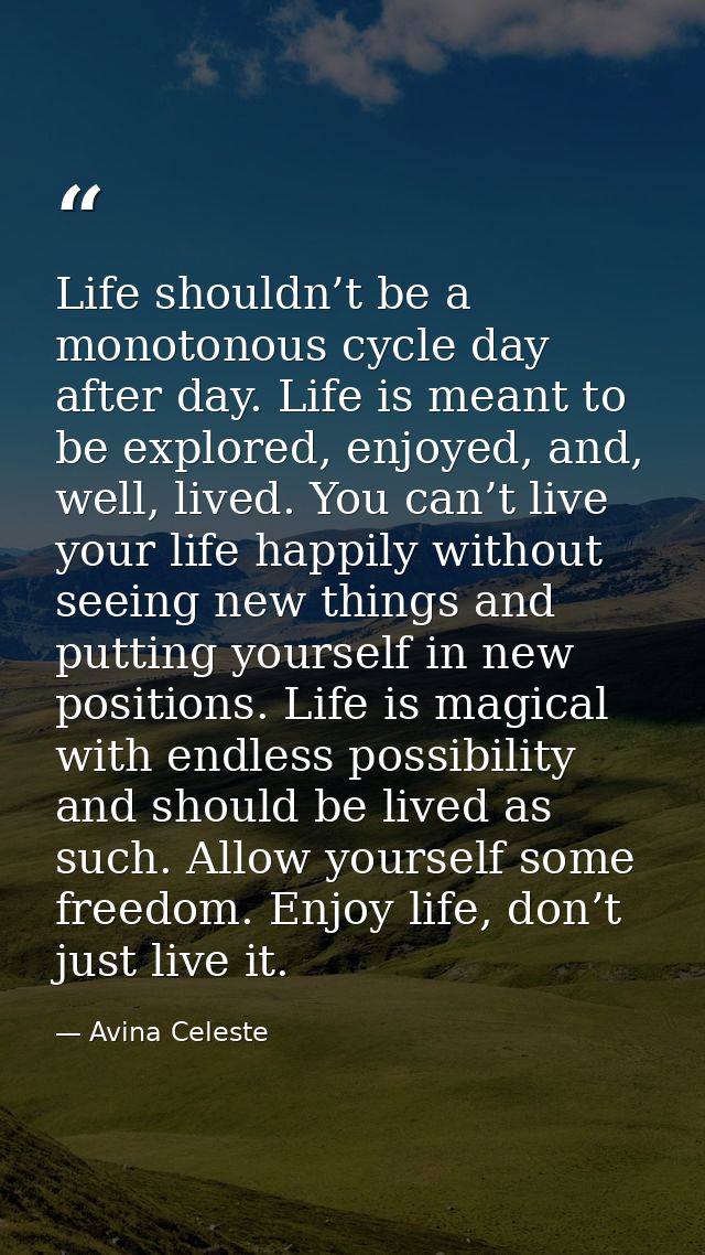 Life shouldn’t be a monotonous cycle day after day. Life is meant to be explored, enjoyed, and, well, lived. You can’t l — Avina Celeste