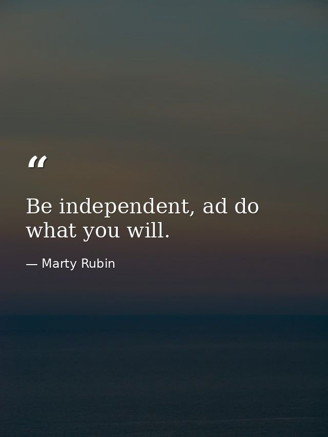 Be independent, ad do what you will. — Marty Rubin